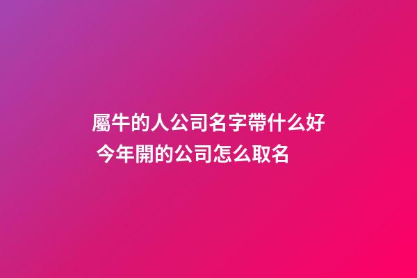 屬牛的人公司名字帶什么好 今年開的公司怎么取名-第1張-公司起名-玄機派